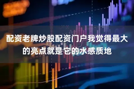 配资老牌炒股配资门户我觉得最大的亮点就是它的水感质地