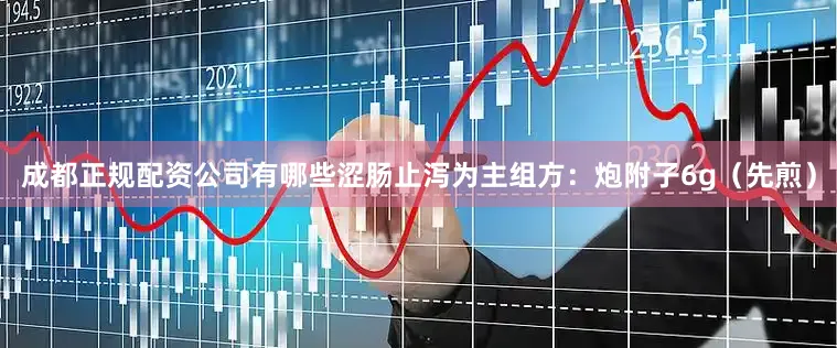 成都正规配资公司有哪些涩肠止泻为主组方：炮附子6g（先煎）