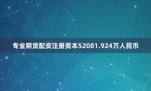 专业期货配资注册资本52081.924万人民币